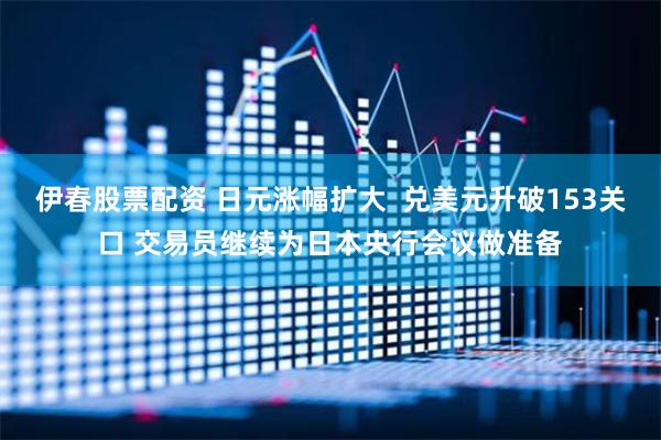 伊春股票配资 日元涨幅扩大  兑美元升破153关口 交易员继续为日本央行会议做准备