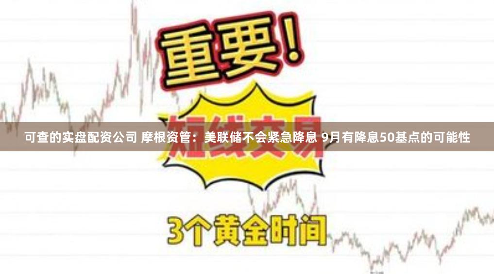 可查的实盘配资公司 摩根资管：美联储不会紧急降息 9月有降息50基点的可能性