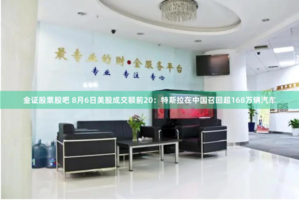 金证股票股吧 8月6日美股成交额前20：特斯拉在中国召回超168万辆汽车