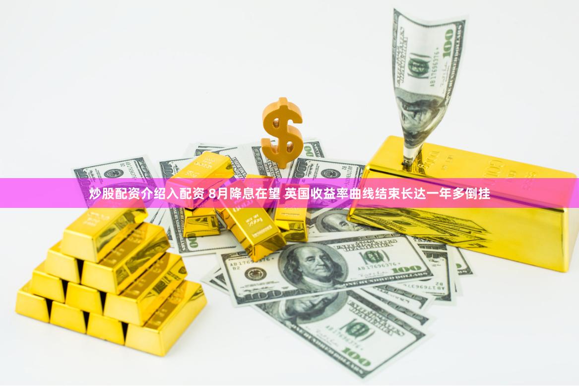 炒股配资介绍入配资 8月降息在望 英国收益率曲线结束长达一年多倒挂