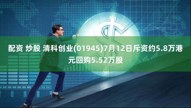 配资 炒股 清科创业(01945)7月12日斥资约5.8万港元回购5.52万股
