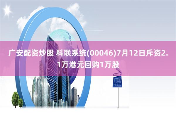 广安配资炒股 科联系统(00046)7月12日斥资2.1万港元回购1万股