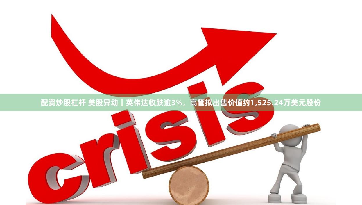 配资炒股杠杆 美股异动丨英伟达收跌逾3%，高管拟出售价值约1,525.24万美元股份
