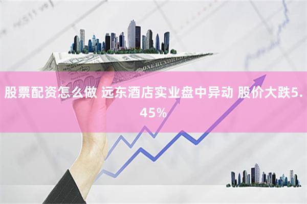 股票配资怎么做 远东酒店实业盘中异动 股价大跌5.45%