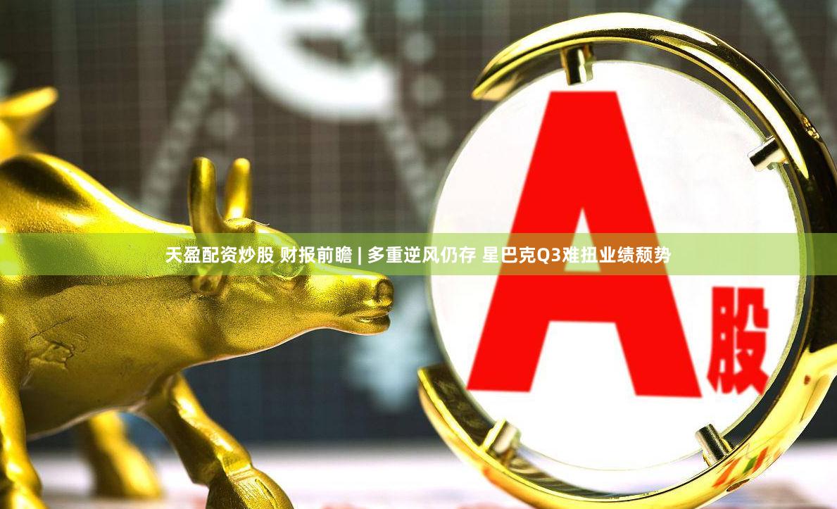 天盈配资炒股 财报前瞻 | 多重逆风仍存 星巴克Q3难扭业绩颓势