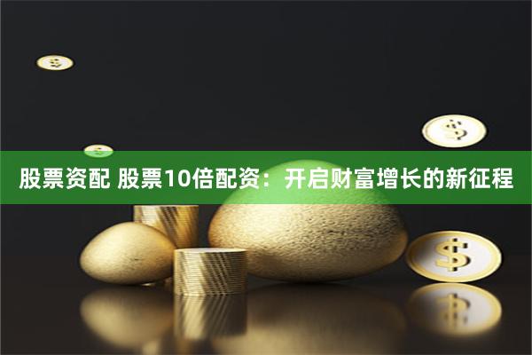 股票资配 股票10倍配资：开启财富增长的新征程