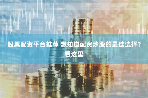 股票配资平台推荐 想知道配资炒股的最佳选择？看这里