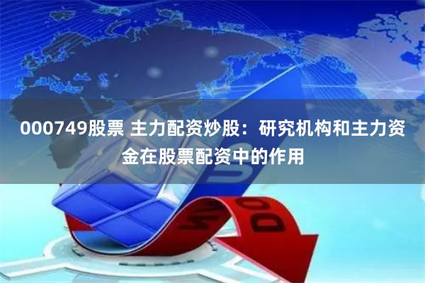 000749股票 主力配资炒股：研究机构和主力资金在股票配资中的作用