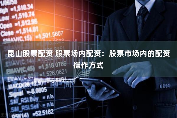 昆山股票配资 股票场内配资：股票市场内的配资操作方式