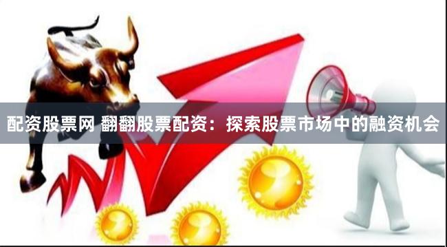 配资股票网 翻翻股票配资：探索股票市场中的融资机会