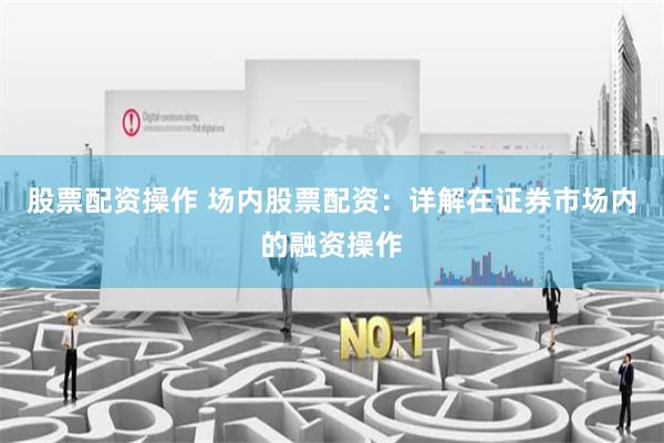 股票配资操作 场内股票配资：详解在证券市场内的融资操作