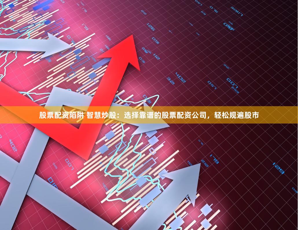 股票配资陷阱 智慧炒股：选择靠谱的股票配资公司，轻松规遍股市