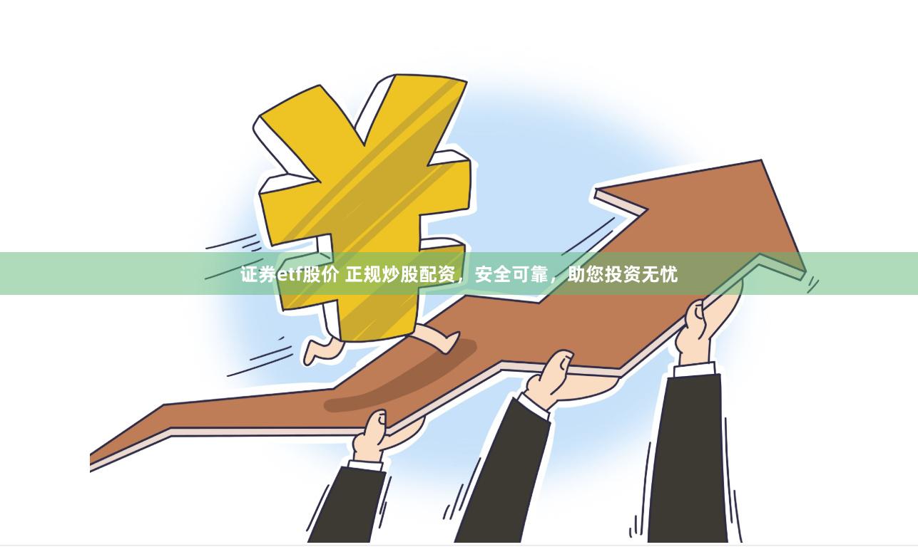 证券etf股价 正规炒股配资，安全可靠，助您投资无忧