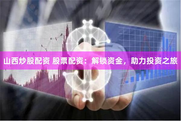 山西炒股配资 股票配资：解锁资金，助力投资之旅