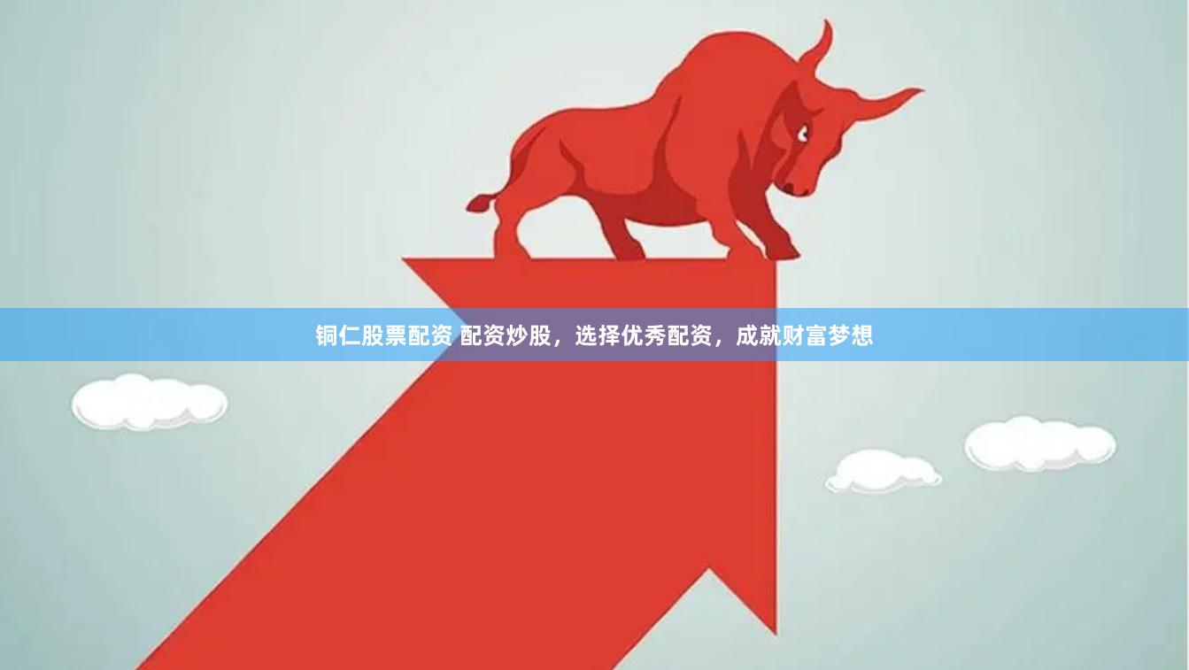 铜仁股票配资 配资炒股，选择优秀配资，成就财富梦想