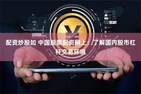 配资炒股如 中国股票配资网上：了解国内股市杠杆交易环境