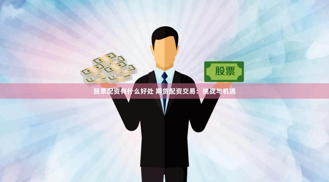 股票配资有什么好处 期货配资交易：挑战与机遇