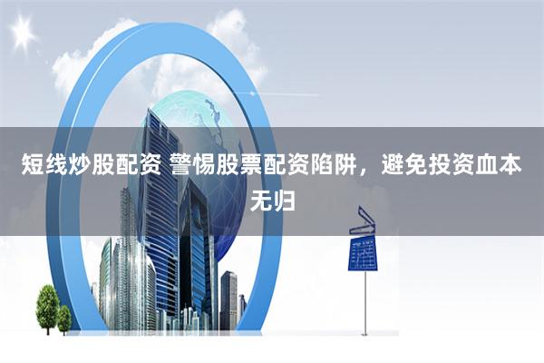 短线炒股配资 警惕股票配资陷阱，避免投资血本无归