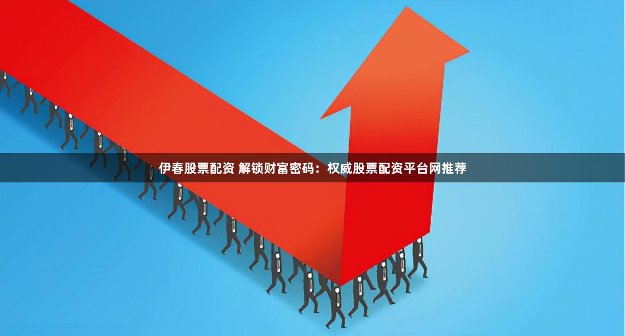 伊春股票配资 解锁财富密码：权威股票配资平台网推荐