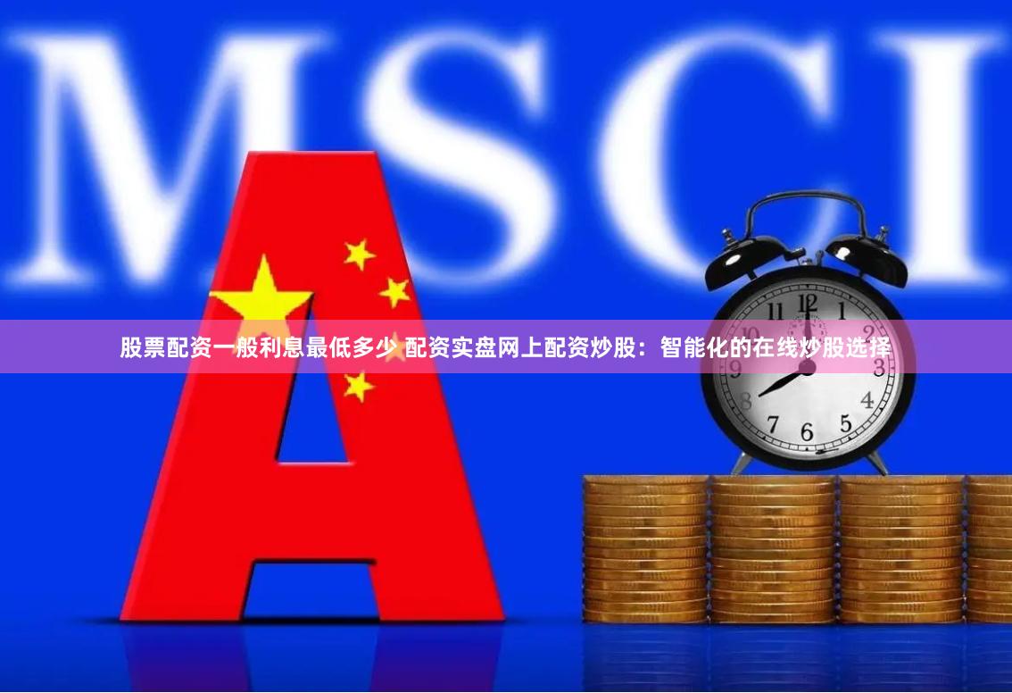 股票配资一般利息最低多少 配资实盘网上配资炒股：智能化的在线炒股选择