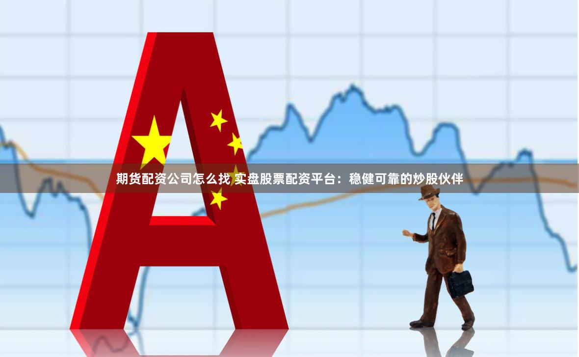 期货配资公司怎么找 实盘股票配资平台：稳健可靠的炒股伙伴
