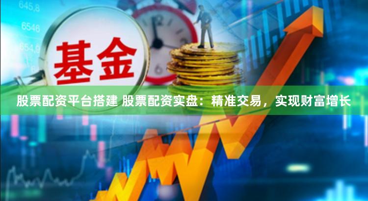 股票配资平台搭建 股票配资实盘：精准交易，实现财富增长
