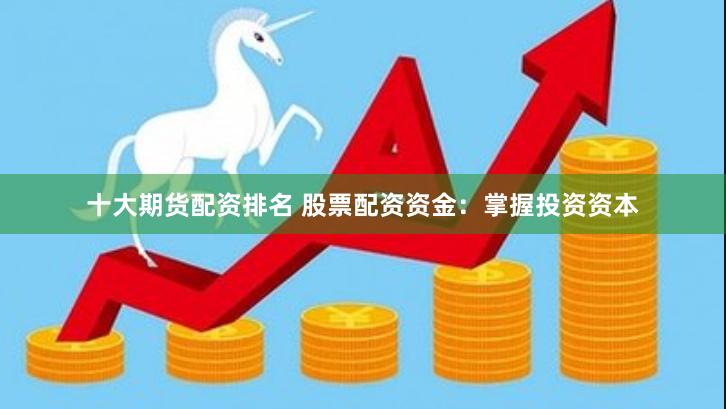 十大期货配资排名 股票配资资金：掌握投资资本