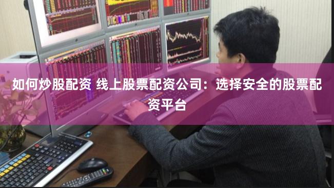 如何炒股配资 线上股票配资公司：选择安全的股票配资平台