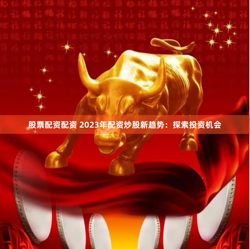 股票配资配资 2023年配资炒股新趋势：探索投资机会