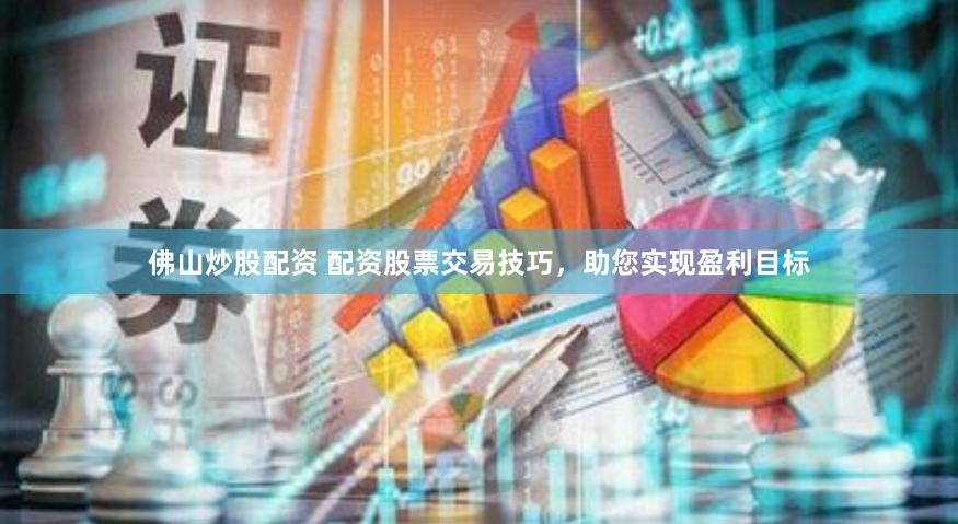 佛山炒股配资 配资股票交易技巧，助您实现盈利目标