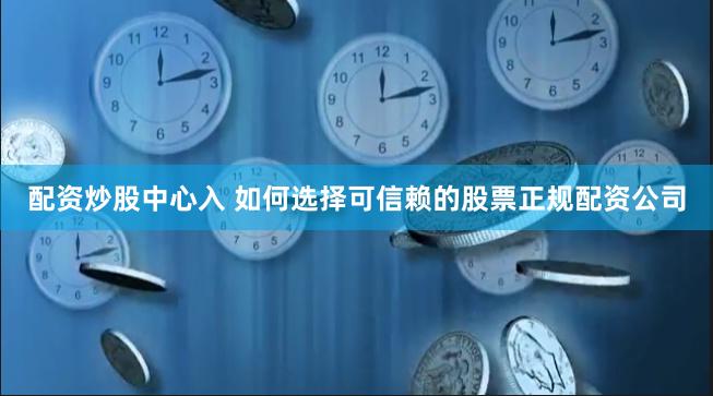 配资炒股中心入 如何选择可信赖的股票正规配资公司