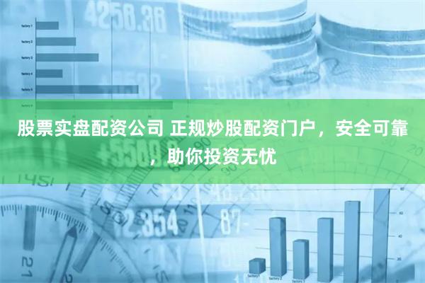 股票实盘配资公司 正规炒股配资门户，安全可靠，助你投资无忧