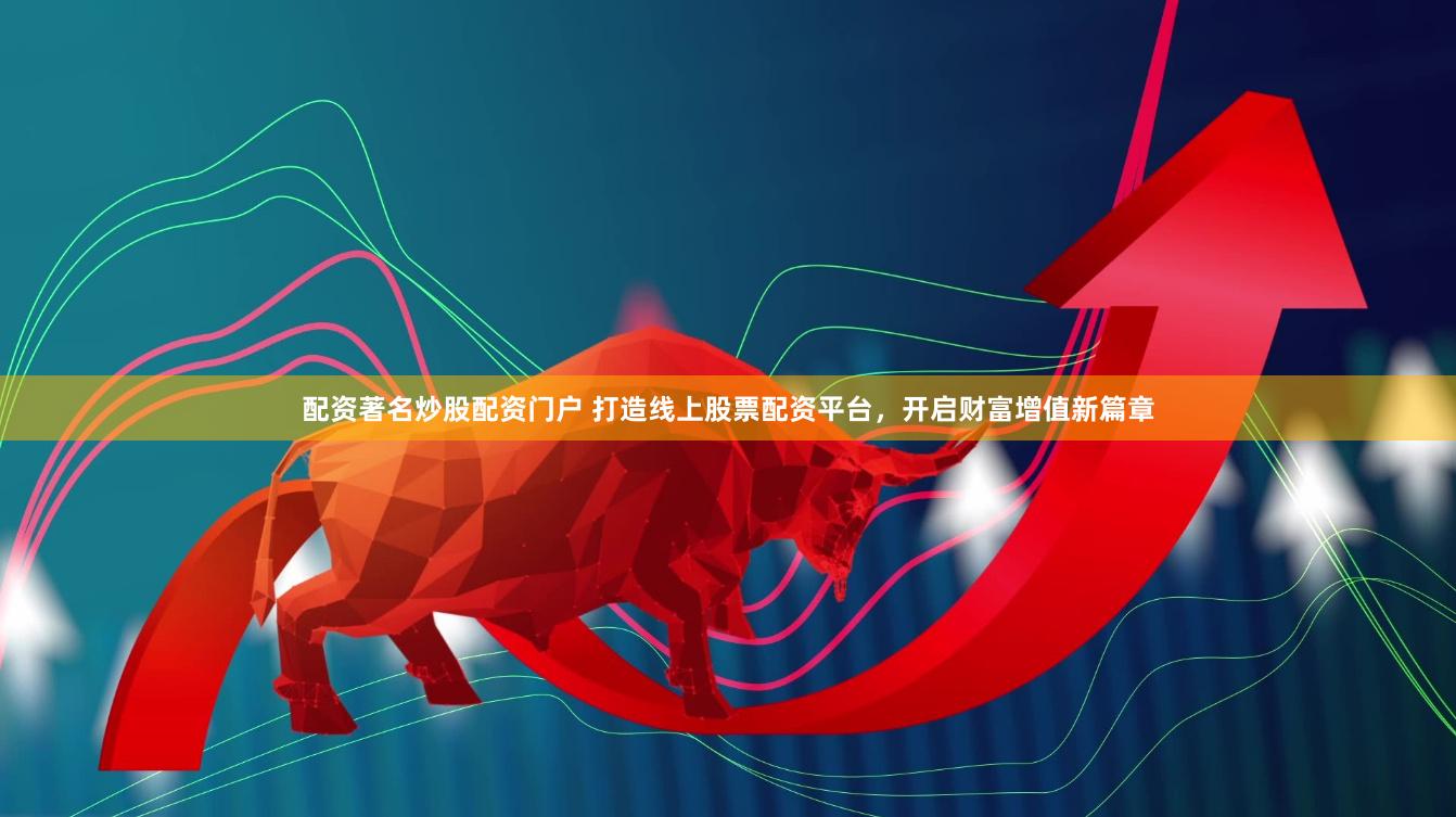 配资著名炒股配资门户 打造线上股票配资平台，开启财富增值新篇章