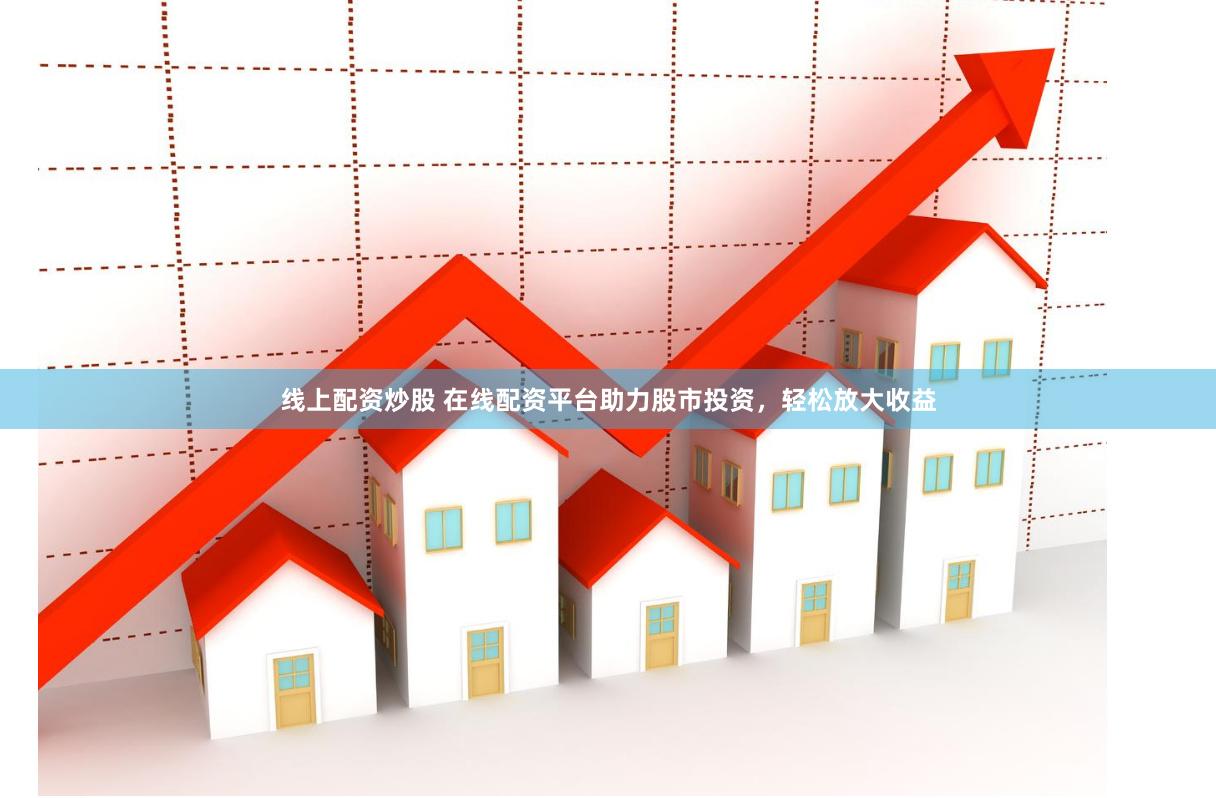 线上配资炒股 在线配资平台助力股市投资，轻松放大收益