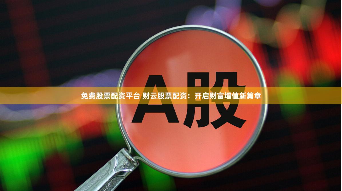 免费股票配资平台 财云股票配资：开启财富增值新篇章