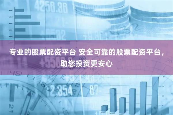 专业的股票配资平台 安全可靠的股票配资平台，助您投资更安心