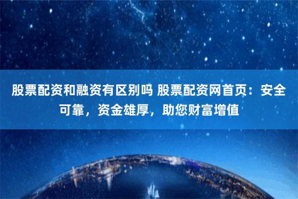 股票配资和融资有区别吗 股票配资网首页：安全可靠，资金雄厚，助您财富增值