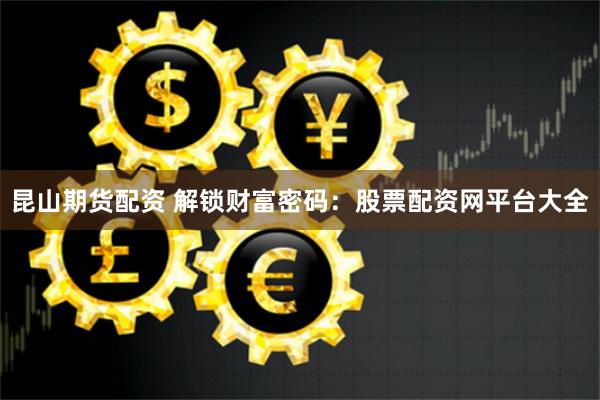 昆山期货配资 解锁财富密码：股票配资网平台大全