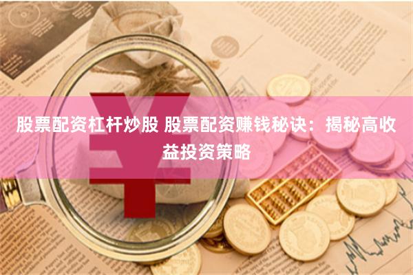 股票配资杠杆炒股 股票配资赚钱秘诀：揭秘高收益投资策略