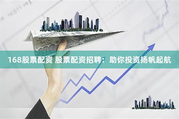 168股票配资 股票配资招聘：助你投资扬帆起航