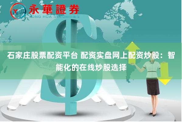 石家庄股票配资平台 配资实盘网上配资炒股：智能化的在线炒股选择