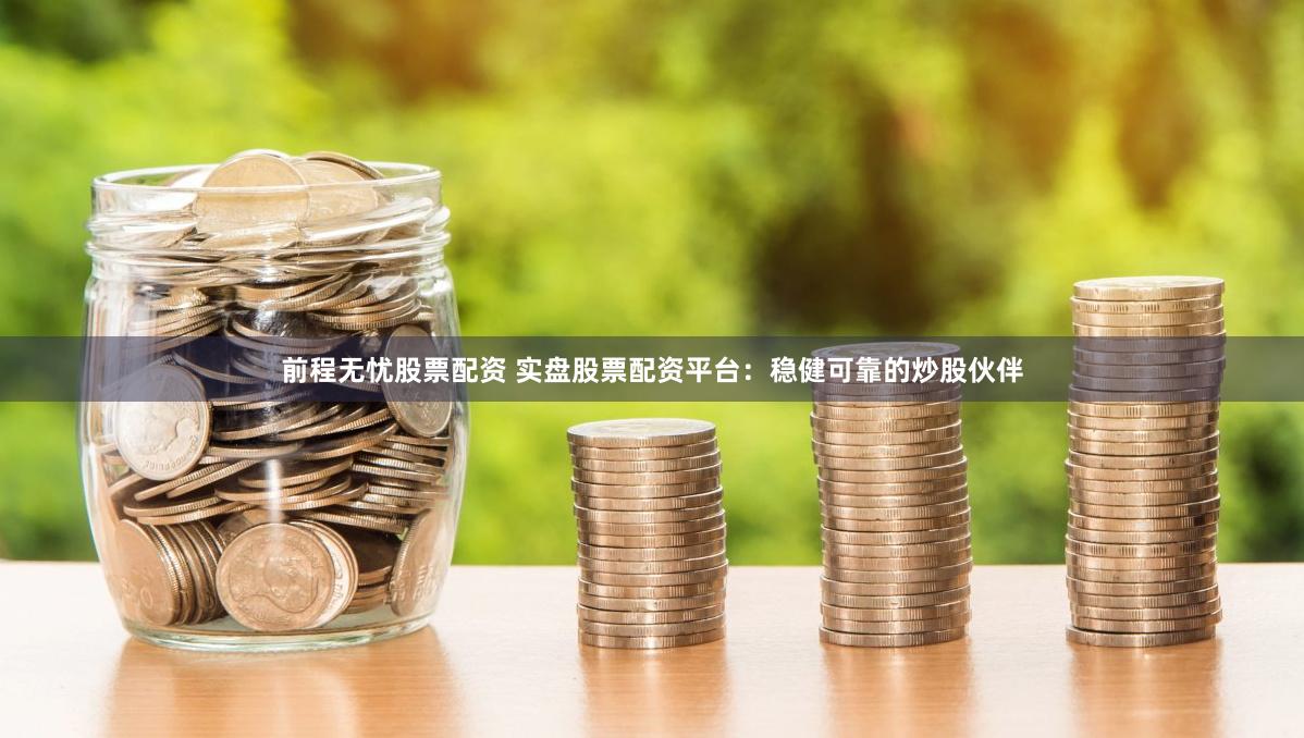 前程无忧股票配资 实盘股票配资平台：稳健可靠的炒股伙伴