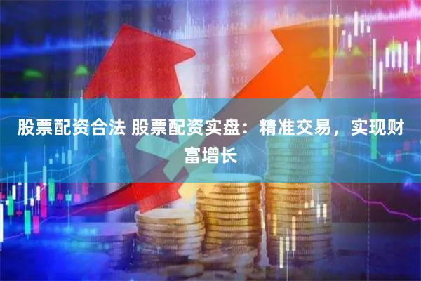 股票配资合法 股票配资实盘：精准交易，实现财富增长