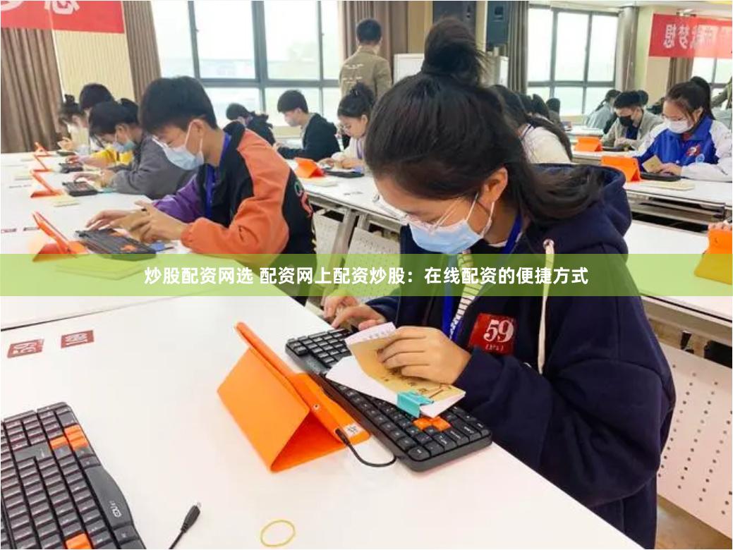 炒股配资网选 配资网上配资炒股：在线配资的便捷方式