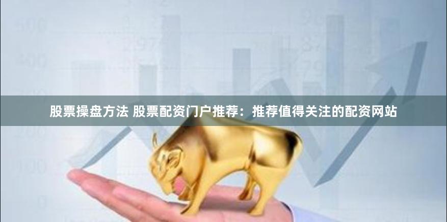 股票操盘方法 股票配资门户推荐：推荐值得关注的配资网站