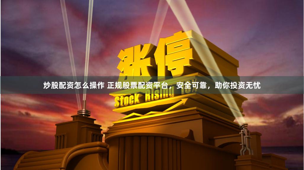 炒股配资怎么操作 正规股票配资平台，安全可靠，助你投资无忧