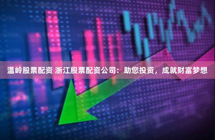 温岭股票配资 浙江股票配资公司：助您投资，成就财富梦想