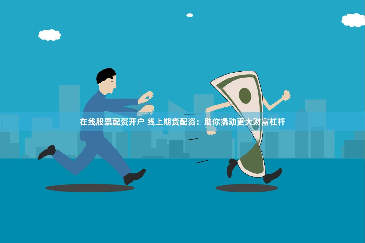 在线股票配资开户 线上期货配资：助你撬动更大财富杠杆