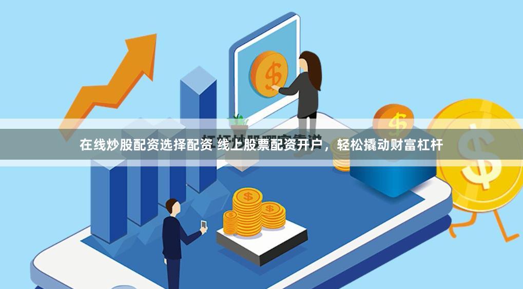 在线炒股配资选择配资 线上股票配资开户，轻松撬动财富杠杆