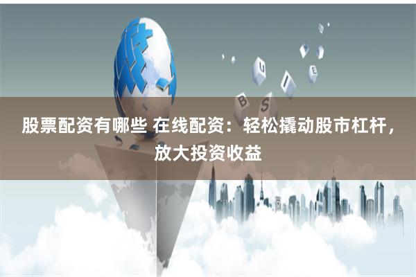 股票配资有哪些 在线配资：轻松撬动股市杠杆，放大投资收益
